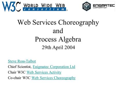 Web Services Choreography and Process Algebra 29th April 2004 Steve Ross-Talbot Chief Scientist, Enigmatec Corporation LtdEnigmatec Corporation Ltd Chair.