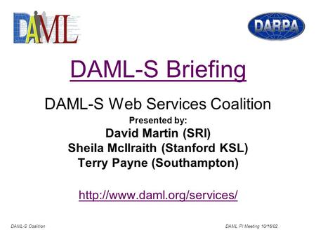 DAML-S Coalition DAML PI Meeting 10/16/02 DAML-S Briefing DAML-S Web Services Coalition Presented by: David Martin (SRI) Sheila McIlraith (Stanford KSL)