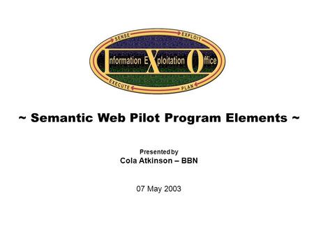 Cover Slide ~ Semantic Web Pilot Program Elements ~ Presented by Cola Atkinson – BBN 07 May 2003.