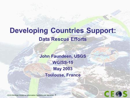 CEOS Working Group on Information Systems and Services - 1 Developing Countries Support: Data Rescue Efforts John Faundeen, USGS WGISS-15 May 2003 Toulouse,