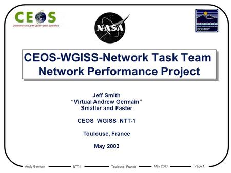 Andy Germain Page 1 Toulouse, France May 2003 NTT-1 CEOS-WGISS-Network Task Team Network Performance Project Jeff Smith Virtual Andrew Germain Smaller.