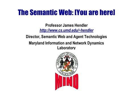 The Semantic Web: [You are here] Professor James Hendler  Director, Semantic Web and Agent Technologies Maryland Information.