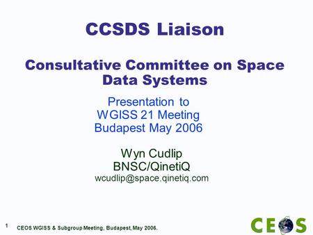CEOS WGISS & Subgroup Meeting, Budapest, May 2006. 1 CCSDS Liaison Consultative Committee on Space Data Systems Wyn Cudlip BNSC/QinetiQ