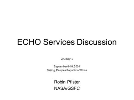 ECHO Services Discussion WGISS 18 September 6-10, 2004 Beijing, Peoples Republic of China Robin Pfister NASA/GSFC.
