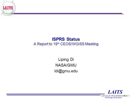 Page 1 LAITS Laboratory for Advanced Information Technology and Standards ISPRS Status A Report to 19 th CEOS/WGISS Meeting Liping Di NASA/GMU