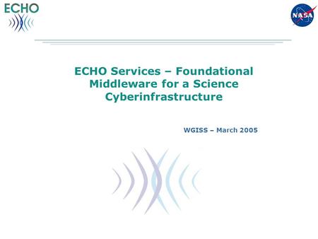 ECHO Services – Foundational Middleware for a Science Cyberinfrastructure WGISS – March 2005.