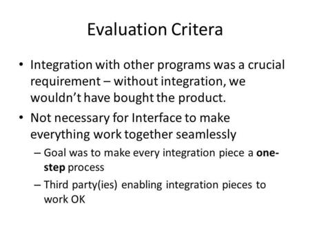 Evaluation Critera Integration with other programs was a crucial requirement – without integration, we wouldnt have bought the product. Not necessary for.