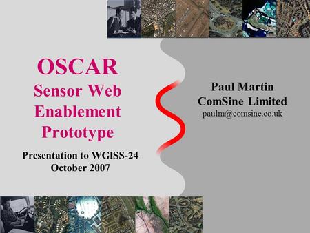 OSCAR Sensor Web Enablement Prototype Presentation to WGISS-24 October 2007 Paul Martin ComSine Limited