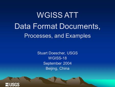 WGISS ATT Data Format Documents, Processes, and Examples Stuart Doescher, USGS WGISS-18 September 2004 Beijing, China.
