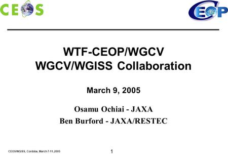 CEOS/WGISS, Cordoba, March 7-11, 2005 1 WTF-CEOP/WGCV WGCV/WGISS Collaboration March 9, 2005 Osamu Ochiai - JAXA Ben Burford - JAXA/RESTEC.