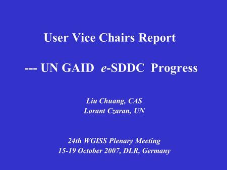 User Vice Chairs Report --- UN GAID e-SDDC Progress Liu Chuang, CAS Lorant Czaran, UN 24th WGISS Plenary Meeting 15-19 October 2007, DLR, Germany.