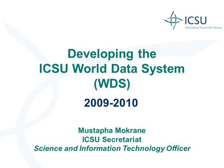 Developing the ICSU World Data System (WDS) 2009-2010 Mustapha Mokrane ICSU Secretariat Science and Information Technology Officer.