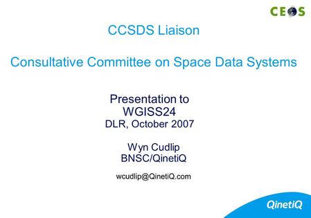 Wyn Cudlip BNSC/QinetiQ Presentation to WGISS24 DLR, October 2007 CCSDS Liaison Consultative Committee on Space Data Systems.