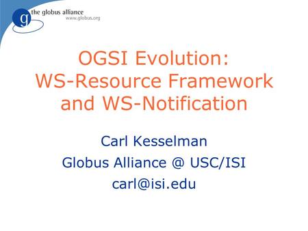 OGSI Evolution: WS-Resource Framework and WS-Notification Carl Kesselman Globus USC/ISI