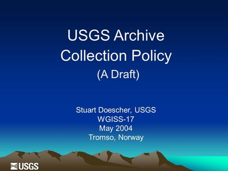 USGS Archive Collection Policy (A Draft) Stuart Doescher, USGS WGISS-17 May 2004 Tromso, Norway.