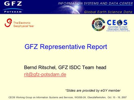 CEOS Working Group on Information Systems and Services, WGISS-24, Oberpfaffenhofen, Oct. 15 - 19, 2007 GFZ Representative Report Bernd Ritschel, GFZ ISDC.