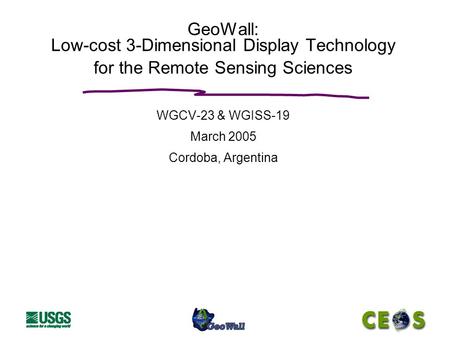 GeoWall: Low-cost 3-Dimensional Display Technology for the Remote Sensing Sciences WGCV-23 & WGISS-19 March 2005 Cordoba, Argentina.