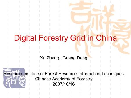 Digital Forestry Grid in China Xu Zhang, Guang Deng Research Institute of Forest Resource Information Techniques Chinese Academy of Forestry 2007/10/16.
