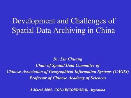 Development and Challenges of Spatial Data Archiving in China Dr. Liu Chuang Chair of Spatial Data Committee of Chinese Association of Geographical Information.