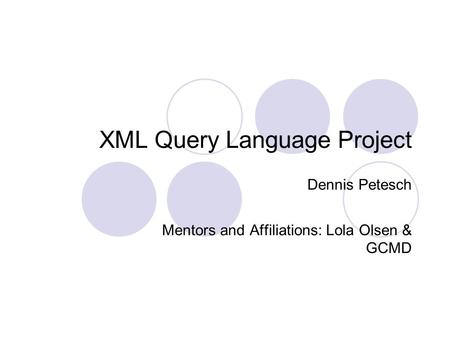 XML Query Language Project Dennis Petesch Mentors and Affiliations: Lola Olsen & GCMD.