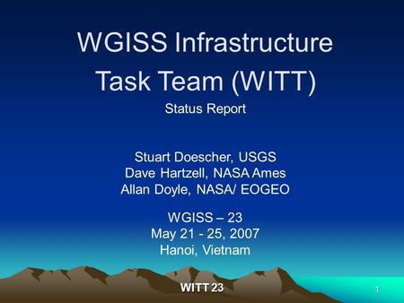 WITT 23 1 WGISS Infrastructure Task Team (WITT) Status Report Stuart Doescher, USGS Dave Hartzell, NASA Ames Allan Doyle, NASA/ EOGEO WGISS – 23 May 21.