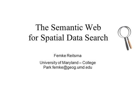 The Semantic Web for Spatial Data Search Femke Reitsma University of Maryland – College Park