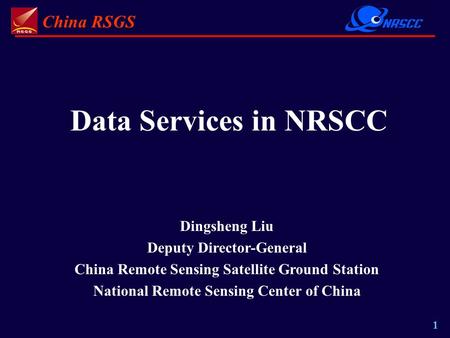 China RSGS 1 Data Services in NRSCC Dingsheng Liu Deputy Director-General China Remote Sensing Satellite Ground Station National Remote Sensing Center.