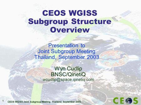 CEOS WGISS Joint Subgroup Meeting, Thailand, September 2003. 1 CEOS WGISS Subgroup Structure Overview Wyn Cudlip BNSC/QinetiQ