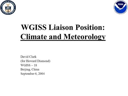 WGISS Liaison Position: Climate and Meteorology David Clark (for Howard Diamond) WGISS – 18 Beijing, China September 6, 2004.