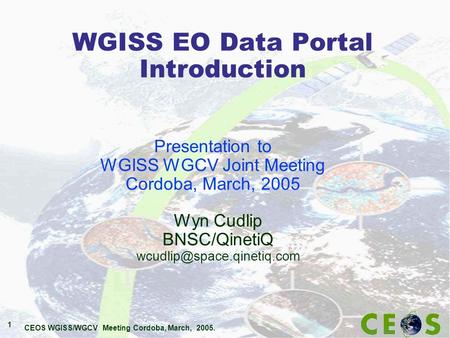 CEOS WGISS/WGCV Meeting Cordoba, March, 2005. 1 WGISS EO Data Portal Introduction Wyn Cudlip BNSC/QinetiQ Presentation to WGISS.