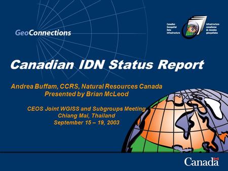 Canadian IDN Status Report Andrea Buffam, CCRS, Natural Resources Canada Presented by Brian McLeod CEOS Joint WGISS and Subgroups Meeting Chiang Mai, Thailand.
