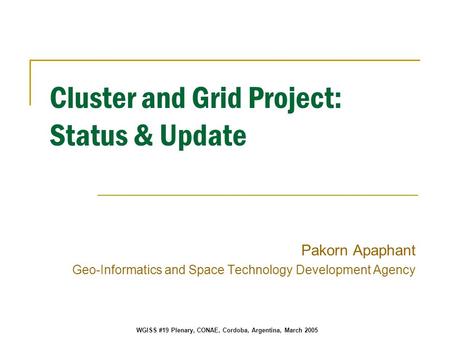 WGISS #19 Plenary, CONAE, Cordoba, Argentina, March 2005 Cluster and Grid Project: Status & Update Pakorn Apaphant Geo-Informatics and Space Technology.
