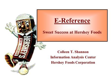 E-Reference Sweet Success at Hershey Foods Colleen T. Shannon Information Analysis Center Hershey Foods Corporation.