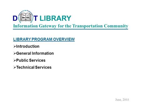 LIBRARY PROGRAM OVERVIEW Introduction General Information Public Services Technical Services June, 2003 Information Gateway for the Transportation Community.