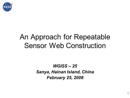 1 An Approach for Repeatable Sensor Web Construction WGISS – 25 Sanya, Hainan Island, China February 25, 2008.