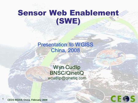 CEOS WGISS, China, February, 2008 1 Sensor Web Enablement (SWE) Wyn Cudlip BNSC/QinetiQ Presentation to WGISS China, 2008.