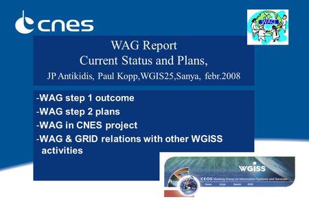 -WAG step 1 outcome -WAG step 2 plans -WAG in CNES project -WAG & GRID relations with other WGISS activities WAG Report Current Status and Plans, JP Antikidis,
