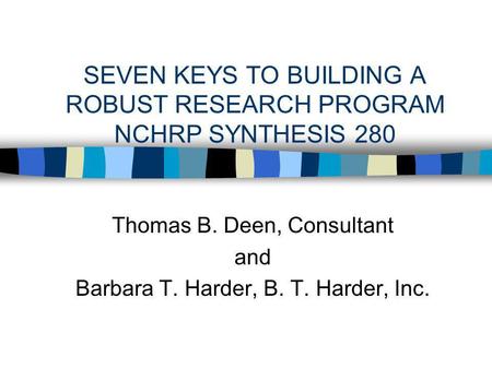 SEVEN KEYS TO BUILDING A ROBUST RESEARCH PROGRAM NCHRP SYNTHESIS 280 Thomas B. Deen, Consultant and Barbara T. Harder, B. T. Harder, Inc.