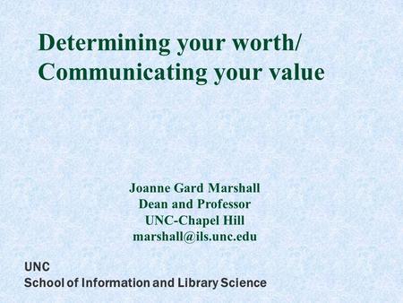 UNC School of Information and Library Science Determining your worth/ Communicating your value Joanne Gard Marshall Dean and Professor UNC-Chapel Hill.