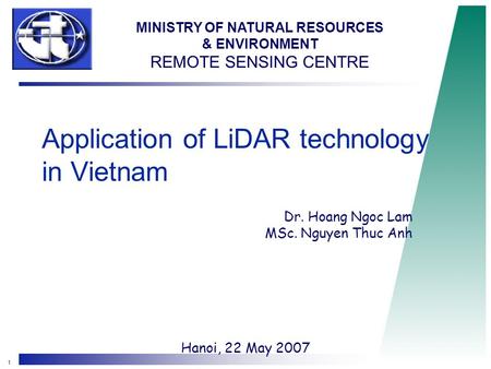 1 Application of LiDAR technology in Vietnam Dr. Hoang Ngoc Lam MSc. Nguyen Thuc Anh Hanoi, 22 May 2007 MINISTRY OF NATURAL RESOURCES & ENVIRONMENT REMOTE.