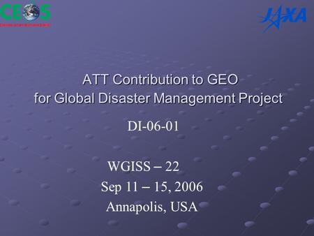 ATT Contribution to GEO for Global Disaster Management Project ATT Contribution to GEO for Global Disaster Management Project DI-06-01 WGISS – 22 Sep 11.