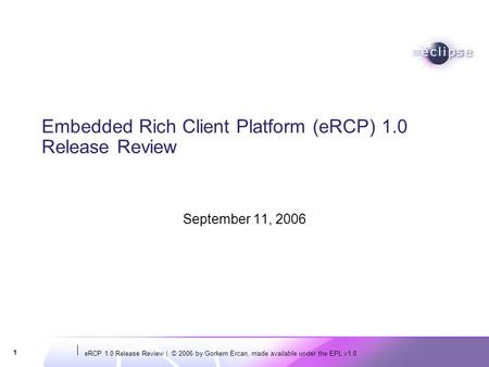ERCP 1.0 Release Review | © 2006 by Gorkem Ercan, made available under the EPL v1.0 1 Embedded Rich Client Platform (eRCP) 1.0 Release Review September.