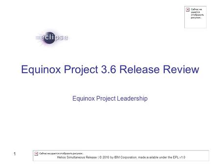 Helios Simultaneous Release | © 2010 by IBM Corporation, made available under the EPL v1.0 1 Equinox Project 3.6 Release Review Equinox Project Leadership.