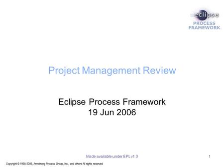 Copyright © 1998-2006, Armstrong Process Group, Inc., and others All rights reserved Made available under EPL v1.01 Project Management Review Eclipse Process.