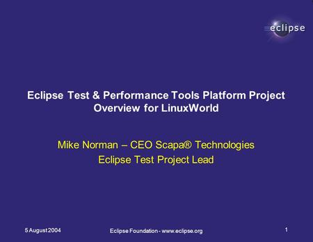 5 August 2004 1 Eclipse Foundation - www.eclipse.org Mike Norman – CEO Scapa® Technologies Eclipse Test Project Lead Eclipse Test & Performance Tools Platform.