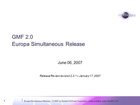 Europa Simultaneous Release | © 2007 by Borland Software Corporation, made available under the EPL v1.0 1 GMF 2.0 Europa Simultaneous Release June 06,