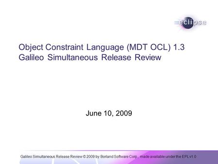 Galileo Simultaneous Release Review © 2009 by Borland Software Corp., made available under the EPL v1.0 Object Constraint Language (MDT OCL) 1.3 Galileo.