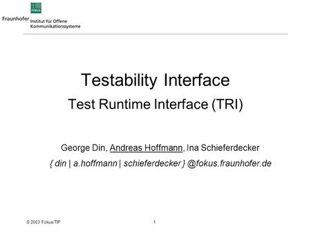 © 2003 Fokus/TIP 1 Testability Interface Test Runtime Interface (TRI) George Din, Andreas Hoffmann, Ina Schieferdecker { din | a.hoffmann | schieferdecker.