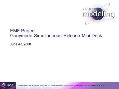 Ganymede Simultaneous Release | © 2008 by IBM Corporation, made available under the EPL v1.0 EMF Project Ganymede Simultaneous Release Mini Deck June 4.