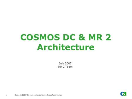 Copyright © 2007 CA, made available under the Eclipse Public License 1 COSMOS DC & MR 2 Architecture July 2007 MR 2 Team.